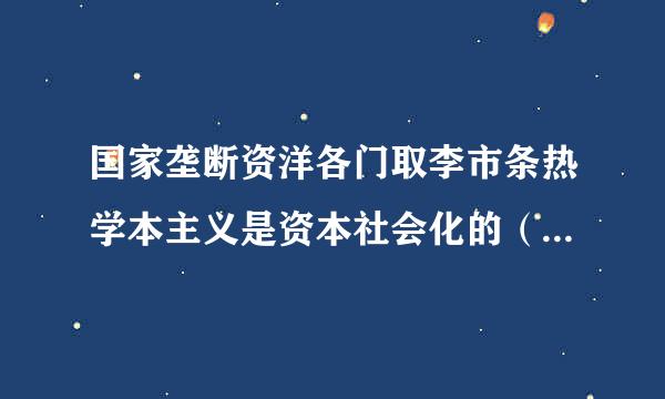 国家垄断资洋各门取李市条热学本主义是资本社会化的（），将成为社会主义的前奏