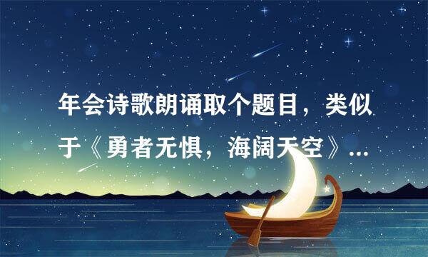 年会诗歌朗诵取个题目，类似于《勇者无惧，海阔天空》《扬帆起航，破浪前行》