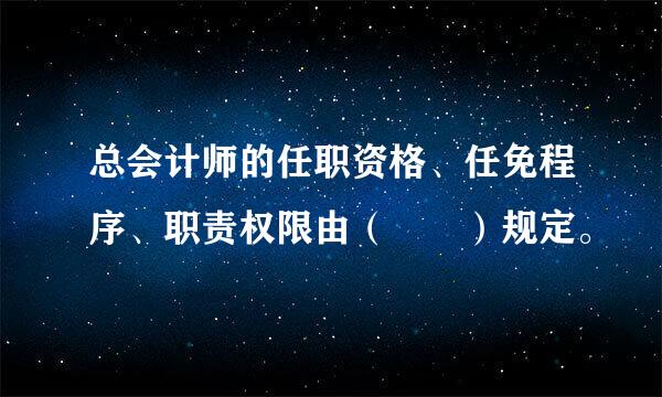 总会计师的任职资格、任免程序、职责权限由（  ）规定。