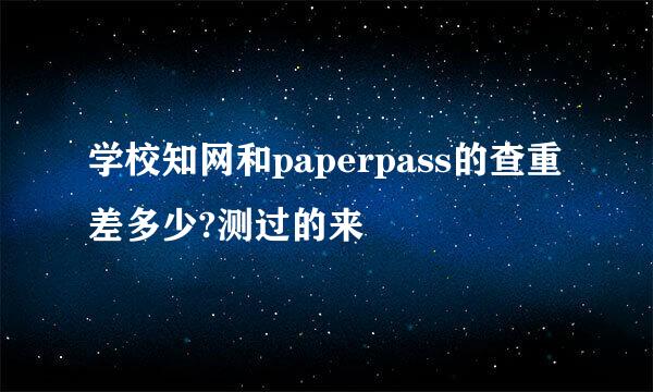 学校知网和paperpass的查重差多少?测过的来