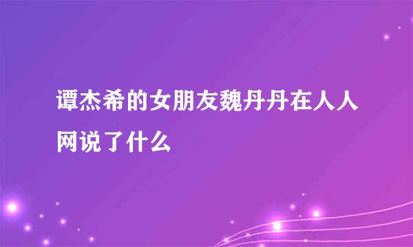 谭杰希的女朋友魏丹丹在人人网说了什么