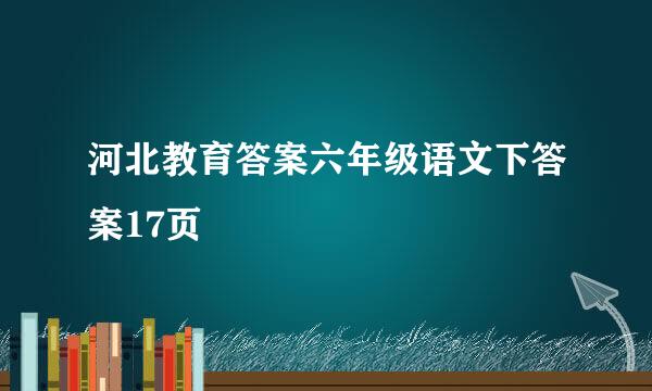 河北教育答案六年级语文下答案17页