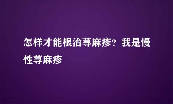 怎样才能根治荨麻疹？我是慢性荨麻疹