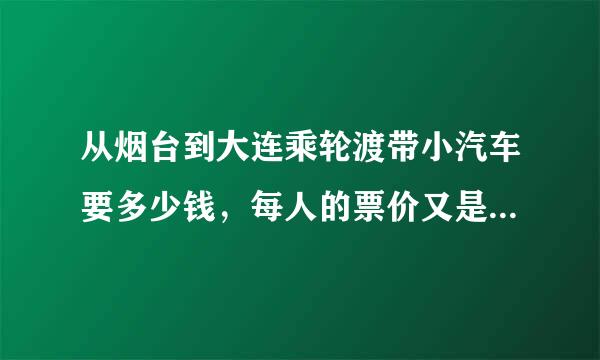 从烟台到大连乘轮渡带小汽车要多少钱，每人的票价又是多少来自