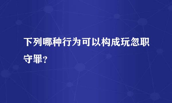 下列哪种行为可以构成玩忽职守罪？