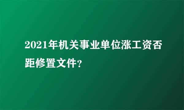 2021年机关事业单位涨工资否距修置文件？