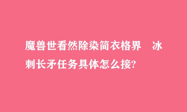 魔兽世看然除染简衣格界 冰刺长矛任务具体怎么接?