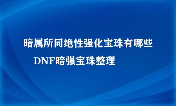 暗属所同绝性强化宝珠有哪些 DNF暗强宝珠整理