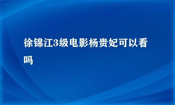 徐锦江3级电影杨贵妃可以看吗