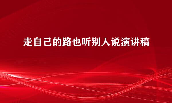 走自己的路也听别人说演讲稿