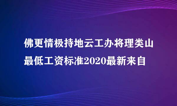 佛更情极持地云工办将理类山最低工资标准2020最新来自