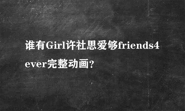 谁有Girl许社思爱够friends4ever完整动画？