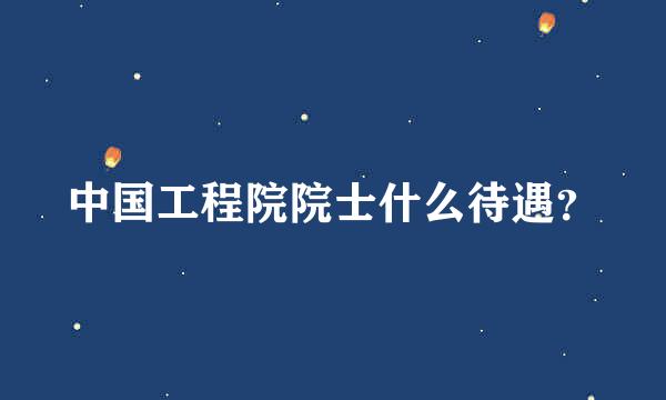 中国工程院院士什么待遇？