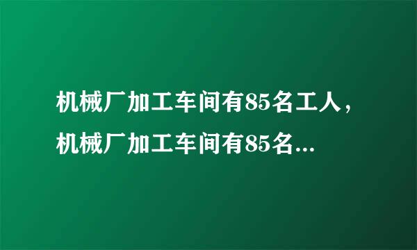 机械厂加工车间有85名工人，机械厂加工车间有85名工人，平均每人每天加工大齿轮16来自个或小齿轮10个，2个大齿