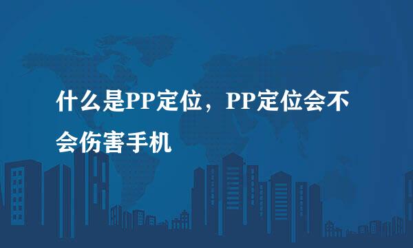 什么是PP定位，PP定位会不会伤害手机