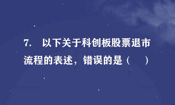 7. 以下关于科创板股票退市流程的表述，错误的是（ ）