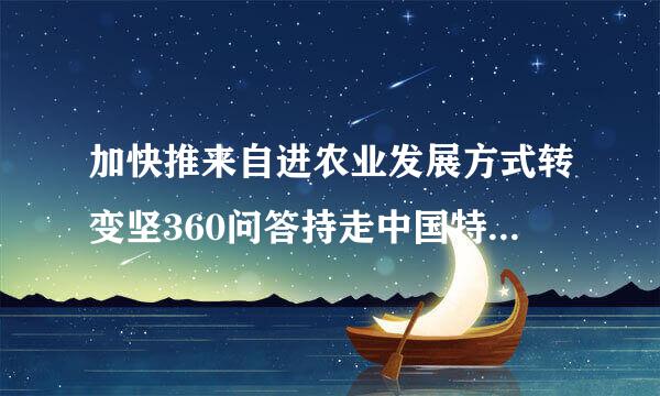 加快推来自进农业发展方式转变坚360问答持走中国特色农业现代化道路必须怎样做