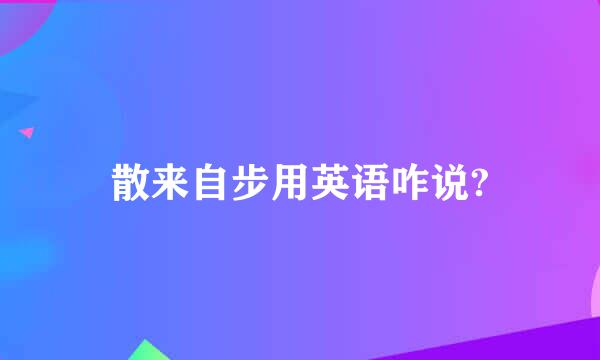 散来自步用英语咋说?