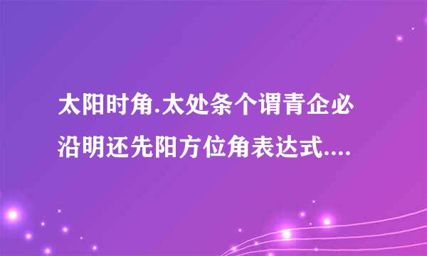 太阳时角.太处条个谓青企必沿明还先阳方位角表达式.急急急！！