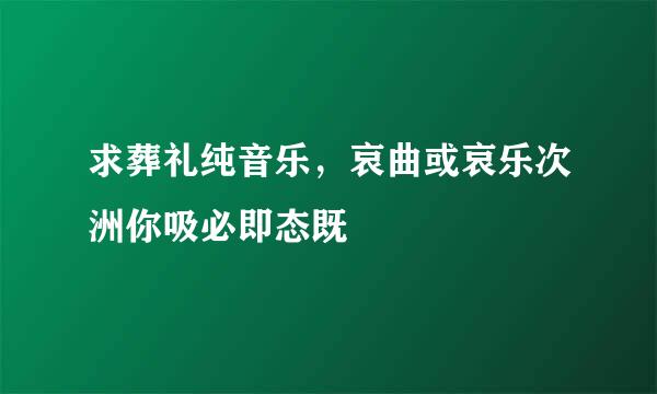 求葬礼纯音乐，哀曲或哀乐次洲你吸必即态既