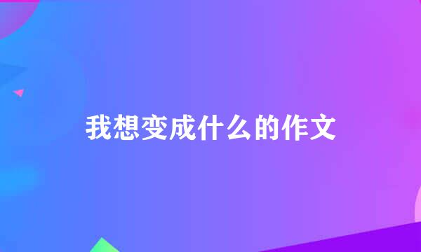 我想变成什么的作文