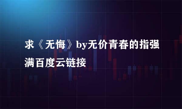 求《无悔》by无价青春的指强满百度云链接