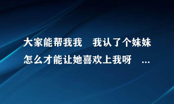 大家能帮我我 我认了个妹妹怎么才能让她喜欢上我呀 并且做我的老婆