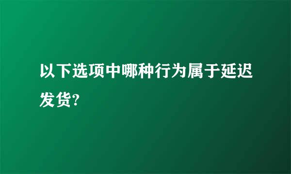 以下选项中哪种行为属于延迟发货?