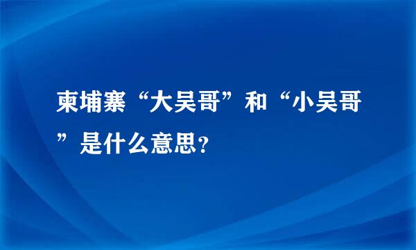 柬埔寨“大吴哥”和“小吴哥”是什么意思？