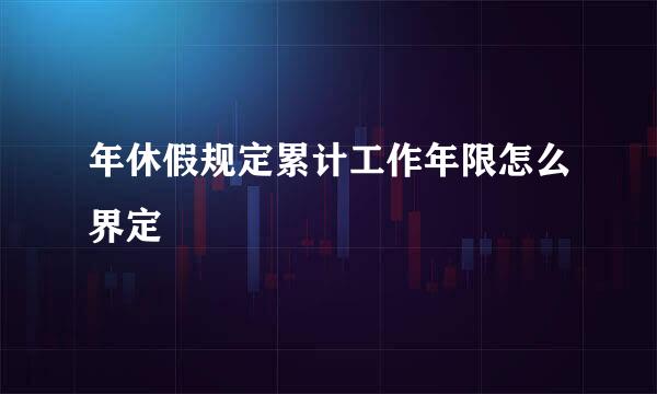 年休假规定累计工作年限怎么界定