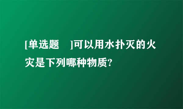 [单选题 ]可以用水扑灭的火灾是下列哪种物质?