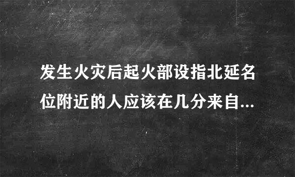 发生火灾后起火部设指北延名位附近的人应该在几分来自钟内利用就近消防器