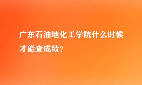 广东石油地化工学院什么时候才能查成绩？