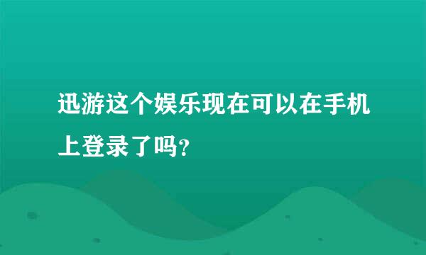 迅游这个娱乐现在可以在手机上登录了吗？