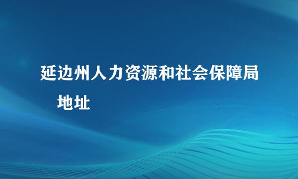 延边州人力资源和社会保障局 地址