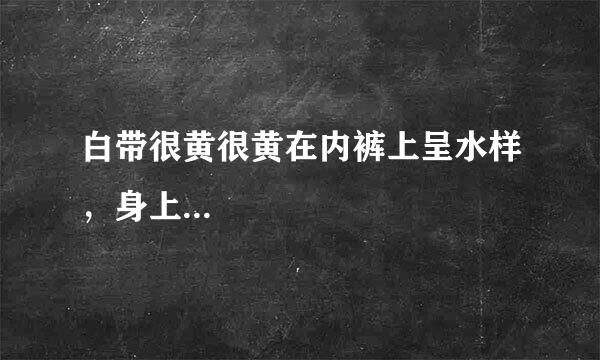 白带很黄很黄在内裤上呈水样，身上...