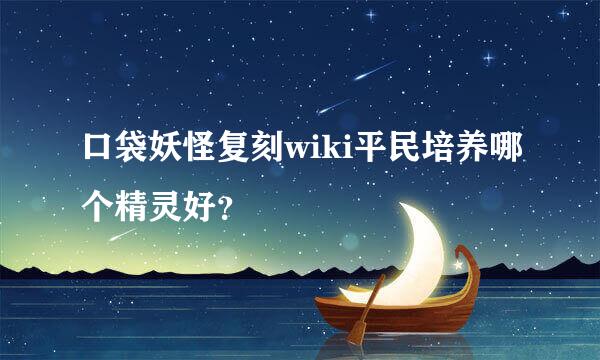 口袋妖怪复刻wiki平民培养哪个精灵好？