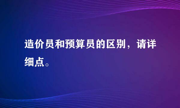 造价员和预算员的区别，请详细点。