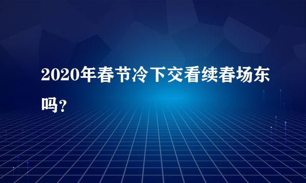 2020年春节冷下交看续春场东吗？