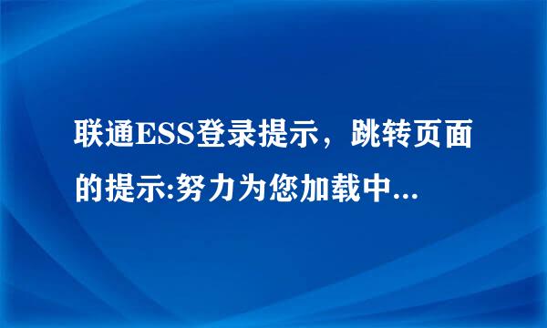 联通ESS登录提示，跳转页面的提示:努力为您加载中,请稍候.如果页来自面长时间没有跳转,请您检查是否