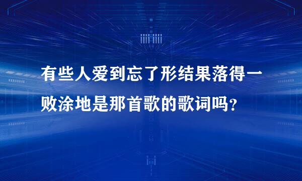 有些人爱到忘了形结果落得一败涂地是那首歌的歌词吗？