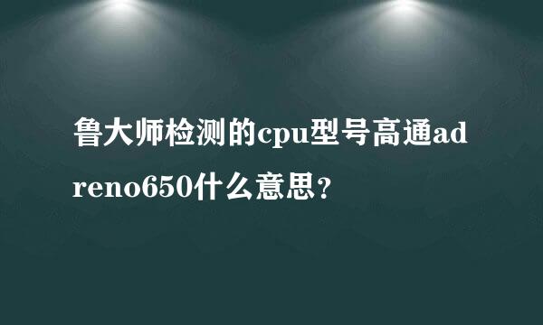 鲁大师检测的cpu型号高通adreno650什么意思？