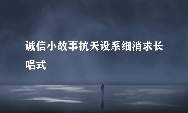 诚信小故事抗天设系细消求长唱式