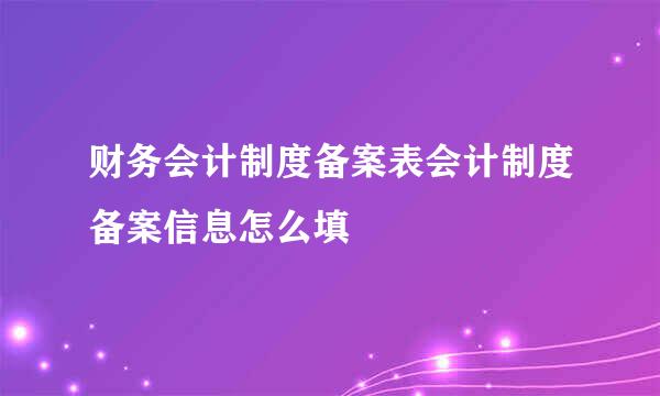 财务会计制度备案表会计制度备案信息怎么填