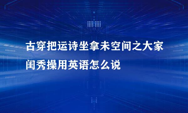 古穿把运诗坐拿未空间之大家闺秀操用英语怎么说