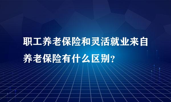 职工养老保险和灵活就业来自养老保险有什么区别？