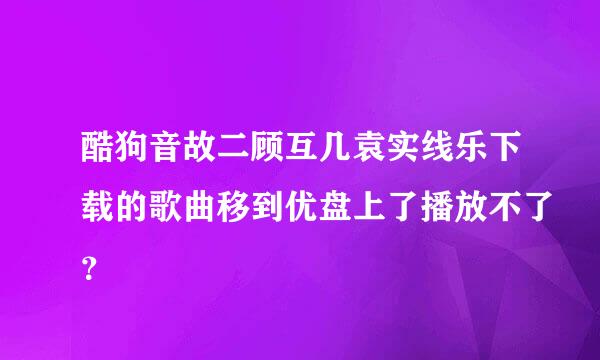 酷狗音故二顾互几袁实线乐下载的歌曲移到优盘上了播放不了？