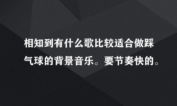 相知到有什么歌比较适合做踩气球的背景音乐。要节奏快的。