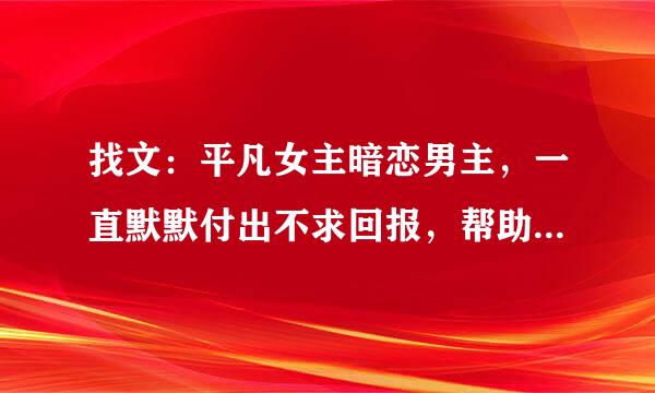 找文：平凡女主暗恋男主，一直默默付出不求回报，帮助破产男主重新创业？