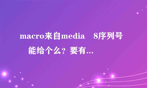 macro来自media 8序列号 能给个么？要有十固用的 谢了